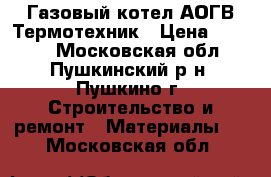 Газовый котел АОГВ Термотехник › Цена ­ 3 000 - Московская обл., Пушкинский р-н, Пушкино г. Строительство и ремонт » Материалы   . Московская обл.